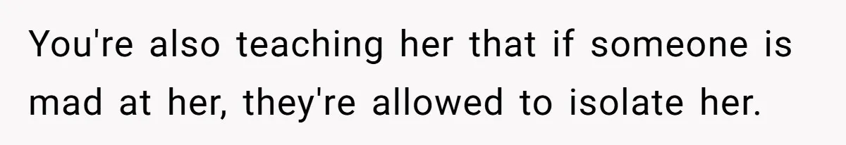 You're also teaching her that if someone is mad at her, they're allowed to isolate her.