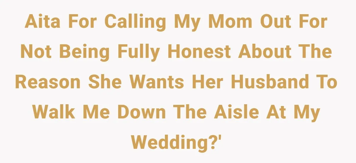 AITA for calling my mom out for not being fully honest about the reason she wants her husband to walk me down the aisle at my wedding?'