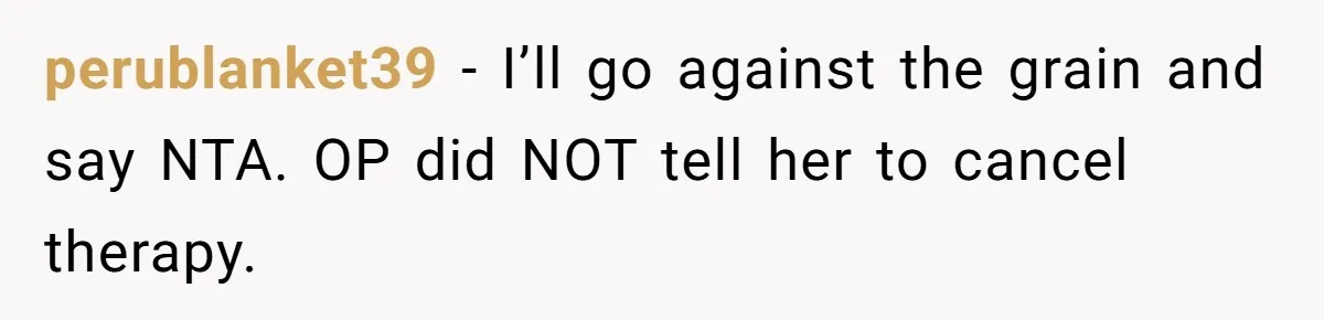 perublanket39 − I’ll go against the grain and say NTA. OP did NOT tell her to cancel therapy.