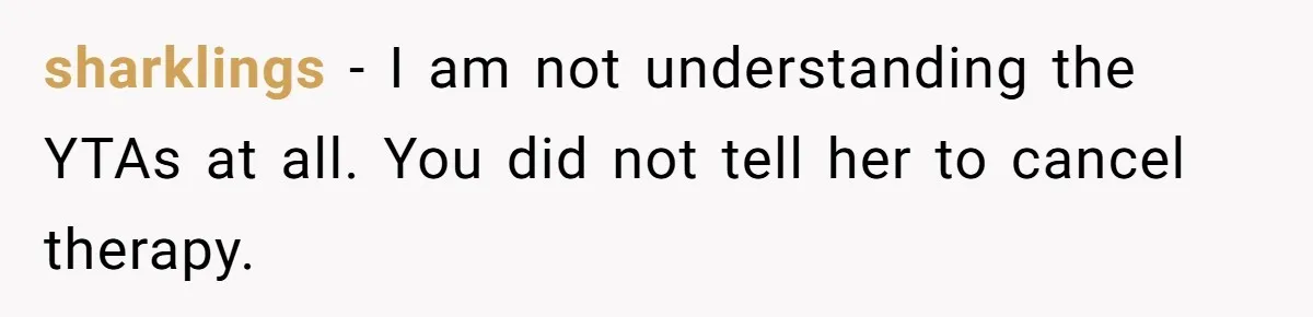 sharklings − I am not understanding the YTAs at all. You did not tell her to cancel therapy.