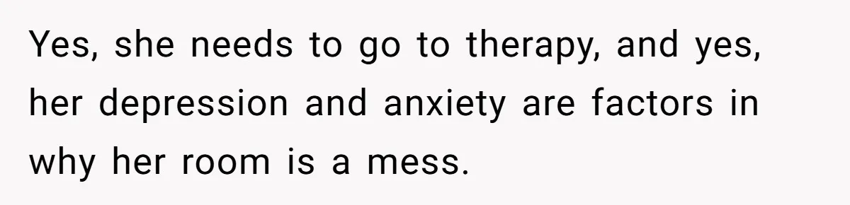 Yes, she needs to go to therapy, and yes, her depression and anxiety are factors in why her room is a mess.