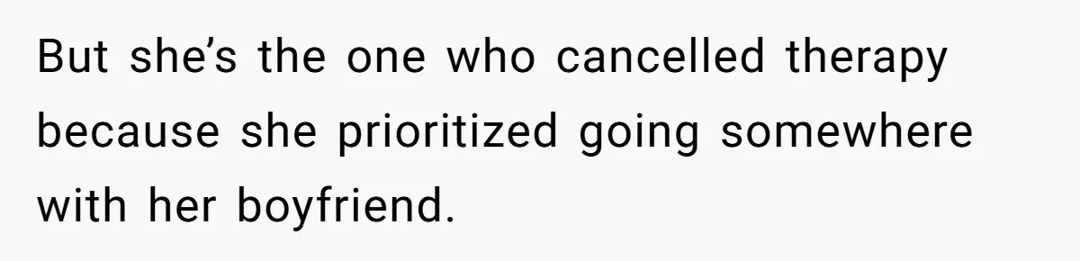 But she’s the one who cancelled therapy because she prioritized going somewhere with her boyfriend.