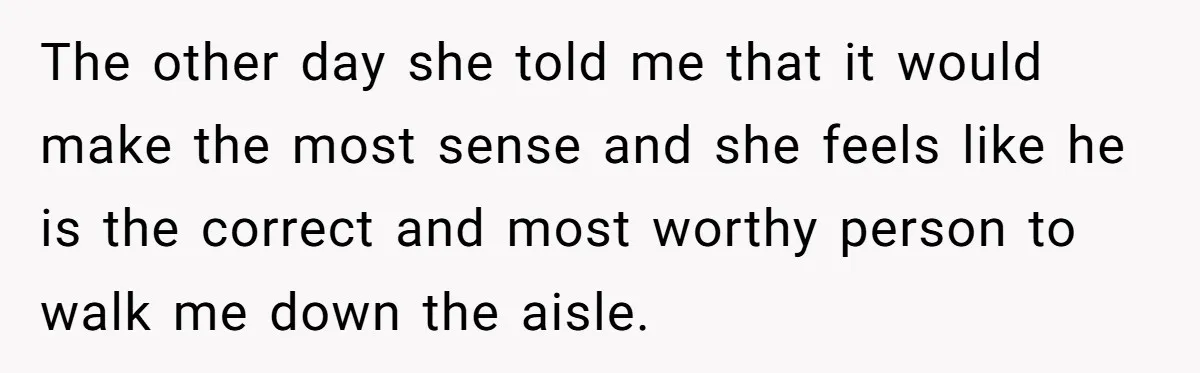 The other day she told me that it would make the most sense and she feels like he is the correct and most worthy person to walk me down the...