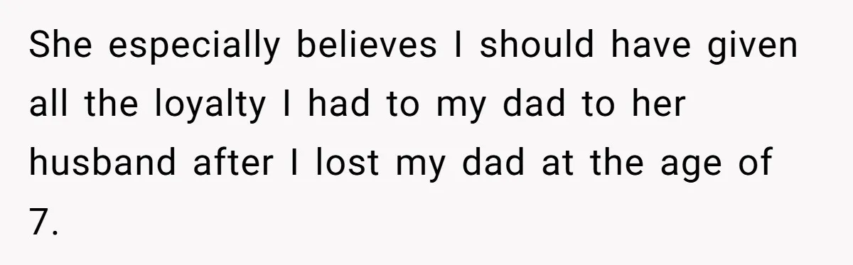 She especially believes I should have given all the loyalty I had to my dad to her husband after I lost my dad at the age of 7.