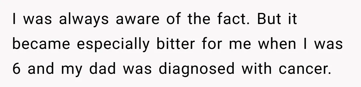 I was always aware of the fact. But it became especially bitter for me when I was 6 and my dad was diagnosed with cancer.