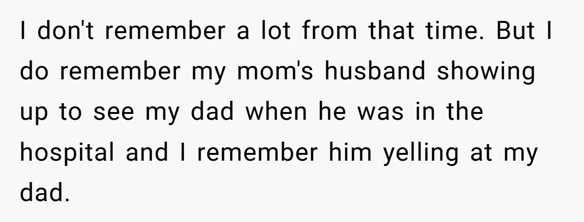 I don't remember a lot from that time. But I do remember my mom's husband showing up to see my dad when he was in the hospital and I remember...