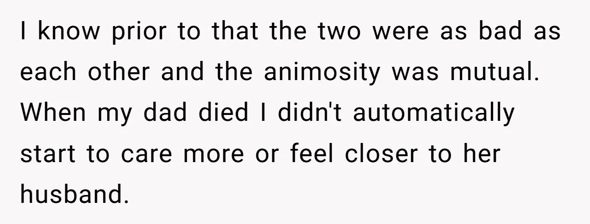 I know prior to that the two were as bad as each other and the animosity was mutual. When my dad died I didn't automatically start to care more or...