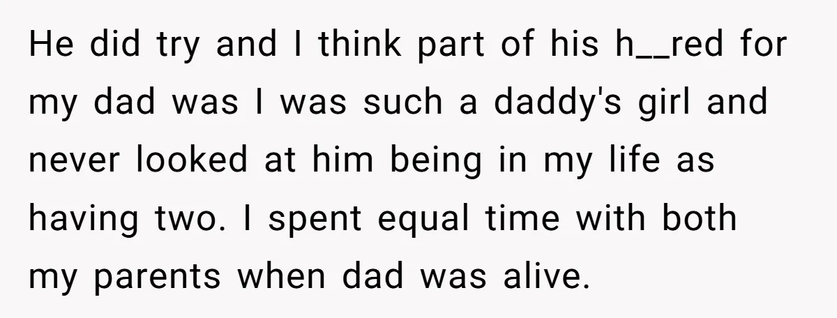 He did try and I think part of his h__red for my dad was I was such a daddy's girl and never looked at him being in my life as...