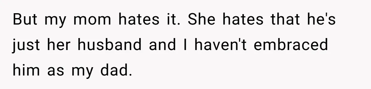 But my mom hates it. She hates that he's just her husband and I haven't embraced him as my dad.
