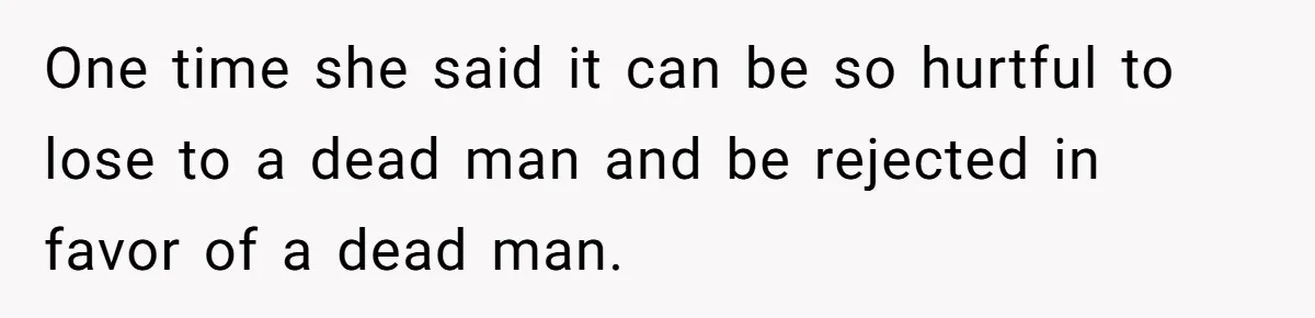 One time she said it can be so hurtful to lose to a dead man and be rejected in favor of a dead man.