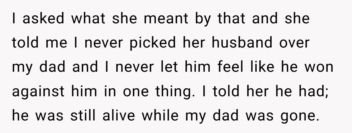 I asked what she meant by that and she told me I never picked her husband over my dad and I never let him feel like he won against him...