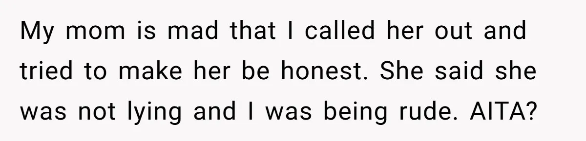 My mom is mad that I called her out and tried to make her be honest. She said she was not lying and I was being rude. AITA?
