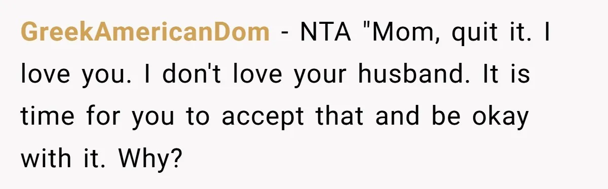 GreekAmericanDom − NTA "Mom, quit it. I love you. I don't love your husband. It is time for you to accept that and be okay with it. Why?
