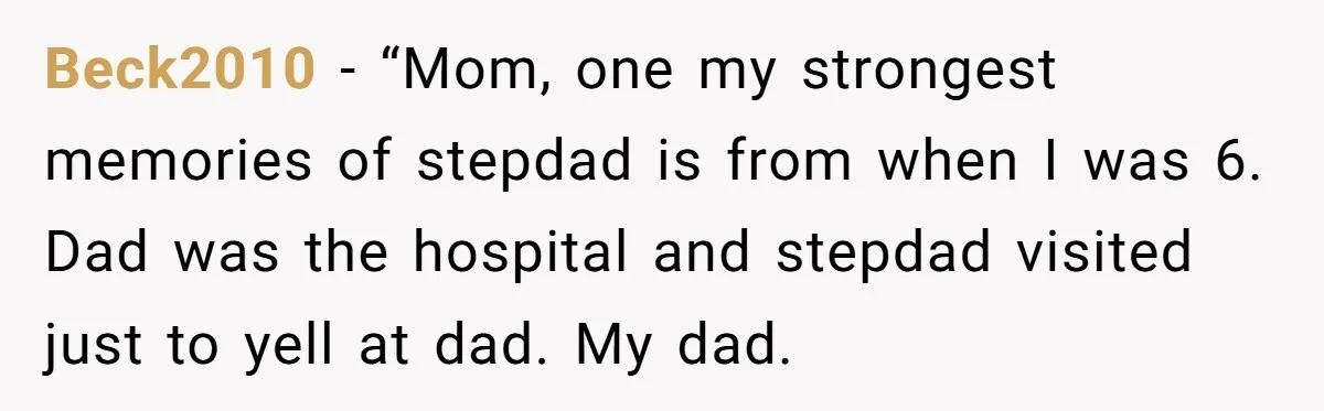 Beck2010 − “Mom, one my strongest memories of stepdad is from when I was 6. Dad was the hospital and stepdad visited just to yell at dad. My dad.