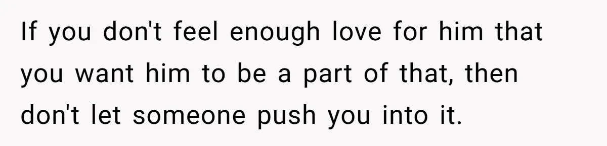 If you don't feel enough love for him that you want him to be a part of that, then don't let someone push you into it.