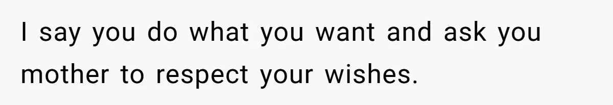 I say you do what you want and ask you mother to respect your wishes.