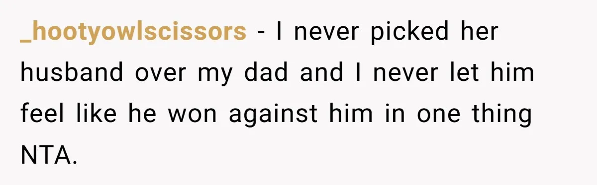 _hootyowlscissors − I never picked her husband over my dad and I never let him feel like he won against him in one thing NTA.