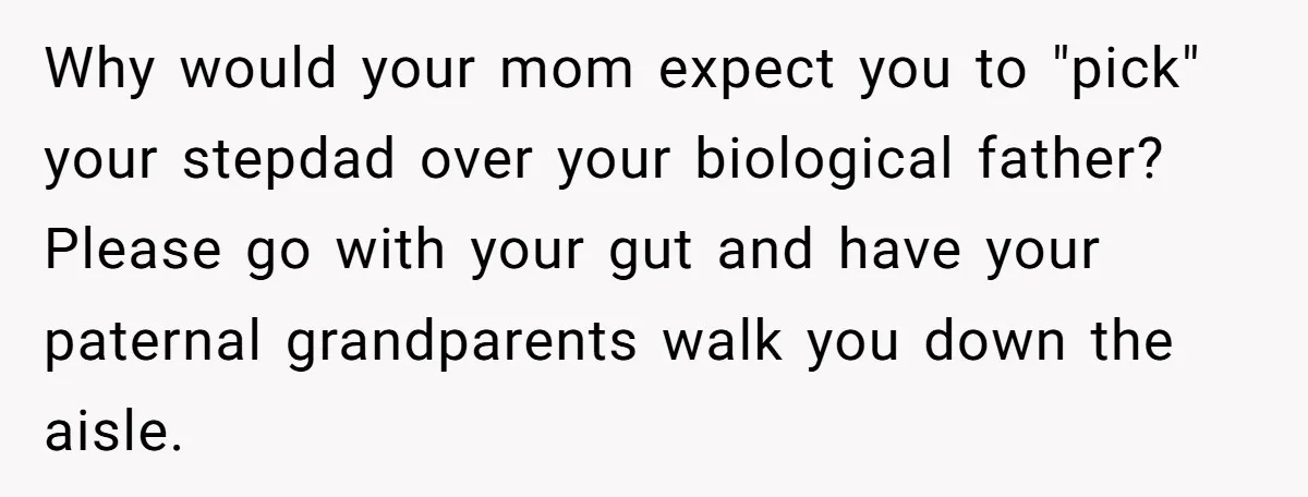 Why would your mom expect you to "pick" your stepdad over your biological father? Please go with your gut and have your paternal grandparents walk you down the aisle.