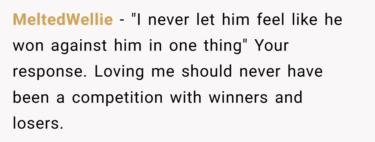 MeltedWellie − "I never let him feel like he won against him in one thing" Your response. Loving me should never have been a competition with winners and losers.