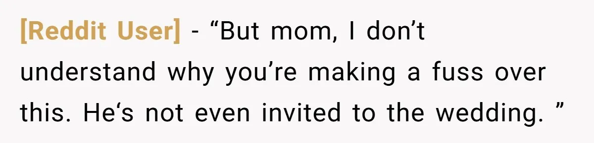 [Reddit User] − “But mom, I don’t understand why you’re making a fuss over this. He‘s not even invited to the wedding. ”