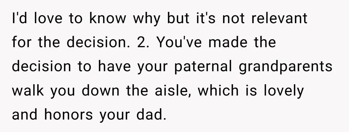 I'd love to know why but it's not relevant for the decision. 2. You've made the decision to have your paternal grandparents walk you down the aisle, which is lovely...