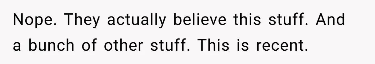 Nope. They actually believe this stuff. And a bunch of other stuff. This is recent.