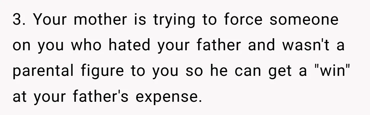 3. Your mother is trying to force someone on you who hated your father and wasn't a parental figure to you so he can get a "win" at your father's...