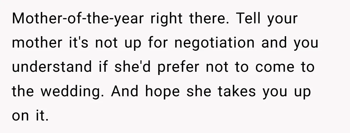 Mother-of-the-year right there. Tell your mother it's not up for negotiation and you understand if she'd prefer not to come to the wedding. And hope she takes you up on...
