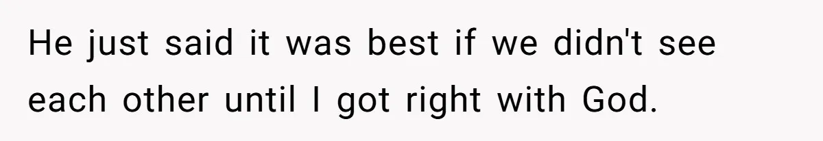 He just said it was best if we didn't see each other until I got right with God.