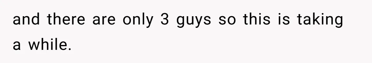 and there are only 3 guys so this is taking a while.