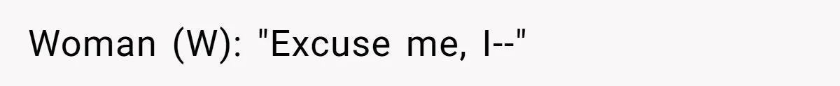 Woman (W): "Excuse me, I--"