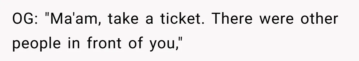 OG: "Ma'am, take a ticket. There were other people in front of you,"