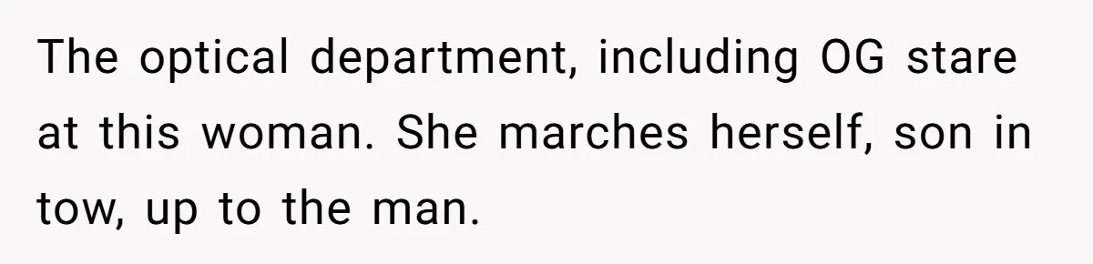 The optical department, including OG stare at this woman. She marches herself, son in tow, up to the man.