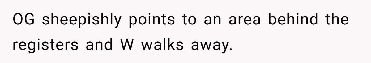 OG sheepishly points to an area behind the registers and W walks away.
