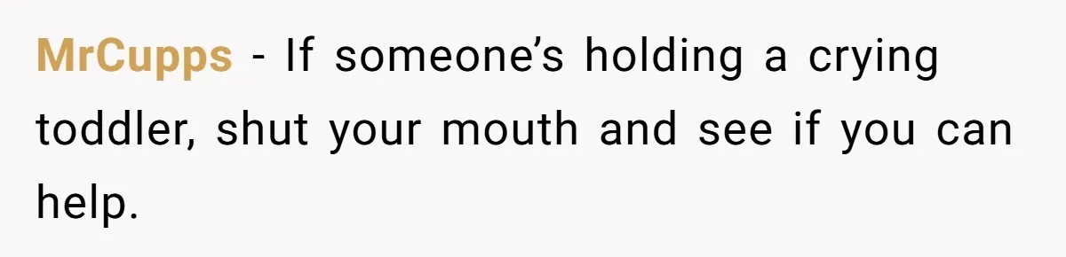 MrCupps − If someone’s holding a crying toddler, shut your mouth and see if you can help.