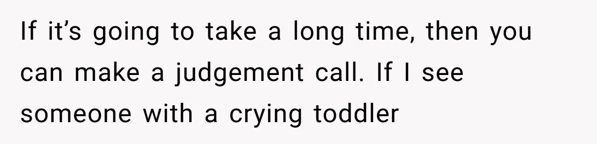 If it’s going to take a long time, then you can make a judgement call. If I see someone with a crying toddler