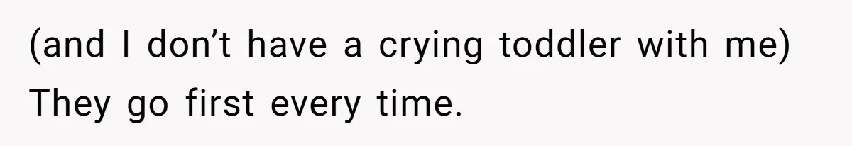 (and I don’t have a crying toddler with me) They go first every time.