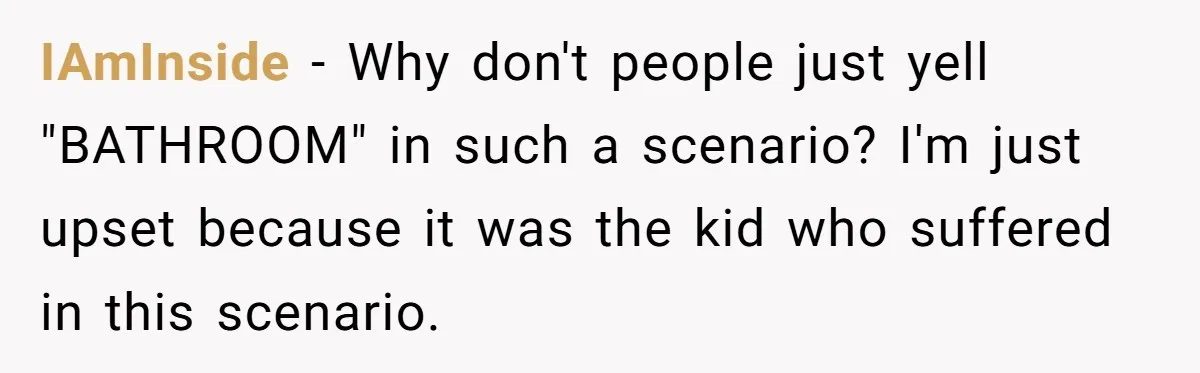 IAmInside − Why don't people just yell "BATHROOM" in such a scenario? I'm just upset because it was the kid who suffered in this scenario.