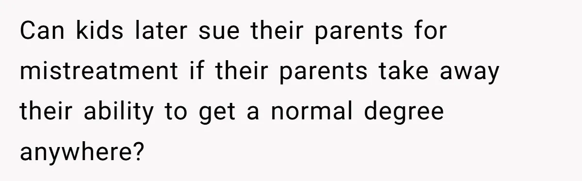 Can kids later sue their parents for mistreatment if their parents take away their ability to get a normal degree anywhere?