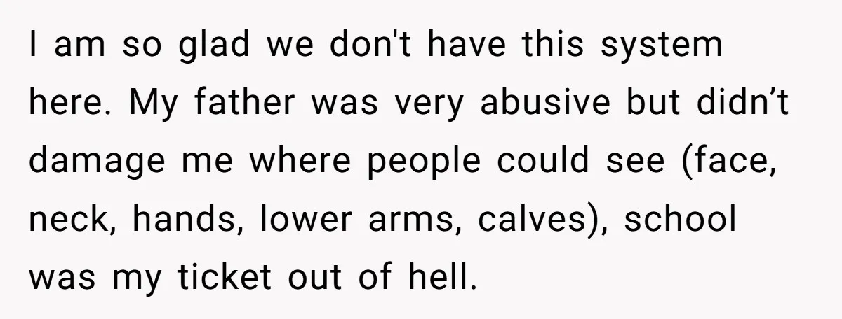 I am so glad we don't have this system here. My father was very abusive but didn’t damage me where people could see (face, neck, hands, lower arms, calves), school...