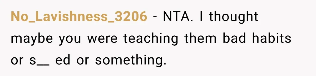 No_Lavishness_3206 − NTA. I thought maybe you were teaching them bad habits or s__ ed or something.