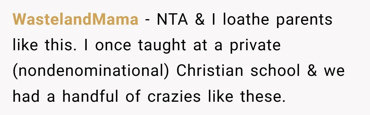 WastelandMama − NTA & I loathe parents like this. I once taught at a private (nondenominational) Christian school & we had a handful of crazies like these.
