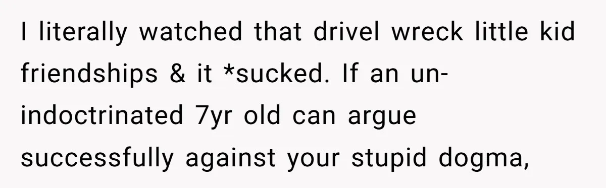 I literally watched that drivel wreck little kid friendships & it *sucked. If an un-indoctrinated 7yr old can argue successfully against your stupid dogma,