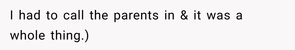 I had to call the parents in & it was a whole thing.)