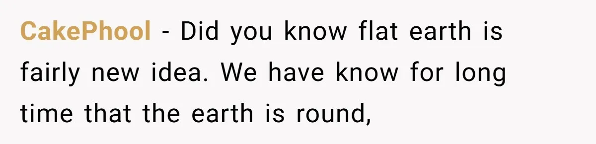 CakePhool − Did you know flat earth is fairly new idea. We have know for long time that the earth is round,
