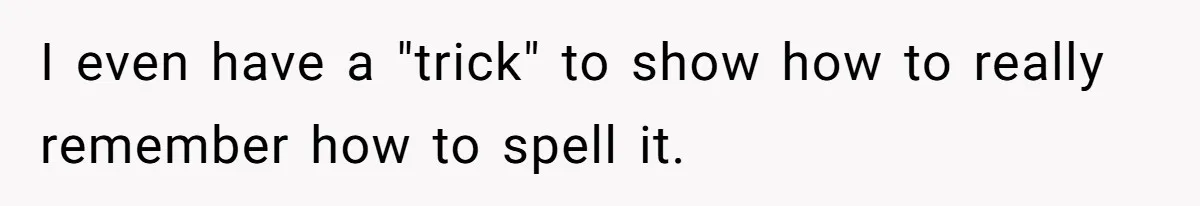 CNA Refuses To Learn Nurse’s Name, So Nurse Makes Sure She Gets Every Room’s Name Wrong I even have a "trick" to show how to really remember how to spell it.