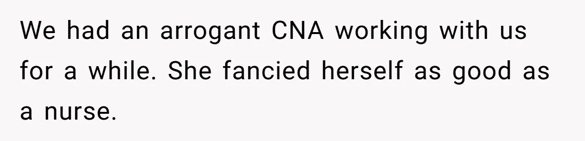 CNA Refuses To Learn Nurse’s Name, So Nurse Makes Sure She Gets Every Room’s Name Wrong We had an arrogant CNA working with us for a while. She fancied herself as good as a nurse.