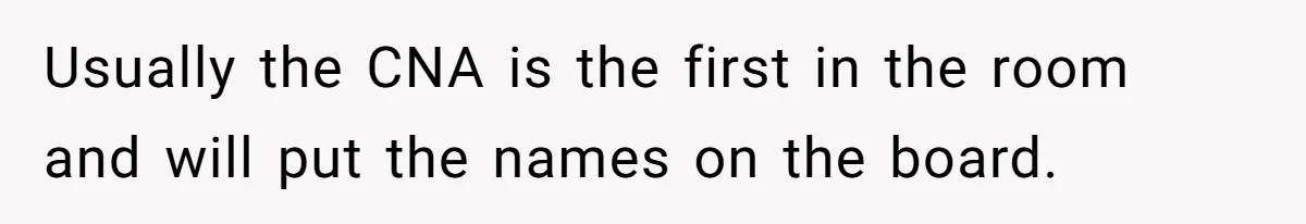 CNA Refuses To Learn Nurse’s Name, So Nurse Makes Sure She Gets Every Room’s Name Wrong Usually the CNA is the first in the room and will put the names on the board.