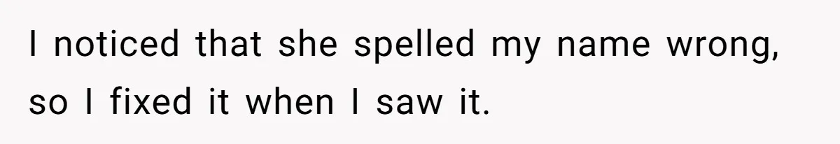 CNA Refuses To Learn Nurse’s Name, So Nurse Makes Sure She Gets Every Room’s Name Wrong I noticed that she spelled my name wrong, so I fixed it when I saw it.