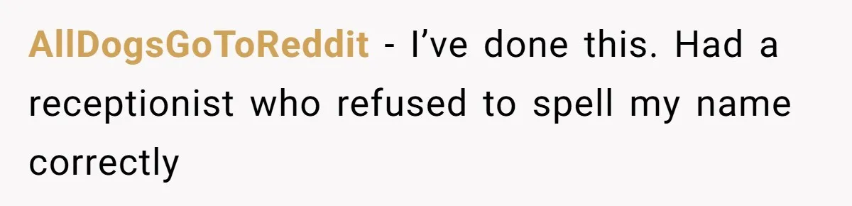 CNA Refuses To Learn Nurse’s Name, So Nurse Makes Sure She Gets Every Room’s Name Wrong AllDogsGoToReddit − I’ve done this. Had a receptionist who refused to spell my name correctly
